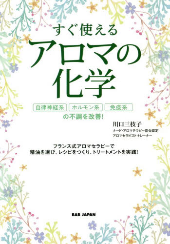 すぐ使えるアロマの化学　自律神経系、ホルモン系、免疫系の不調を改善！　フランス式アロマセラピーで精油を選び、レシピをつくり、トリートメントを実践！ 川口三枝子／著