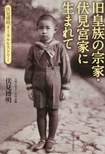 旧皇族の宗家・伏見宮家に生まれて　伏見博明オーラルヒストリー 伏見博明／著　古川江里子／編　小宮京／編